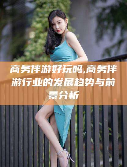 济源商务伴游好玩吗,商务伴游行业的发展趋势与前景分析