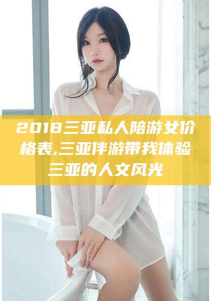 济源2018三亚私人陪游女价格表,三亚伴游带我体验三亚的人文风光