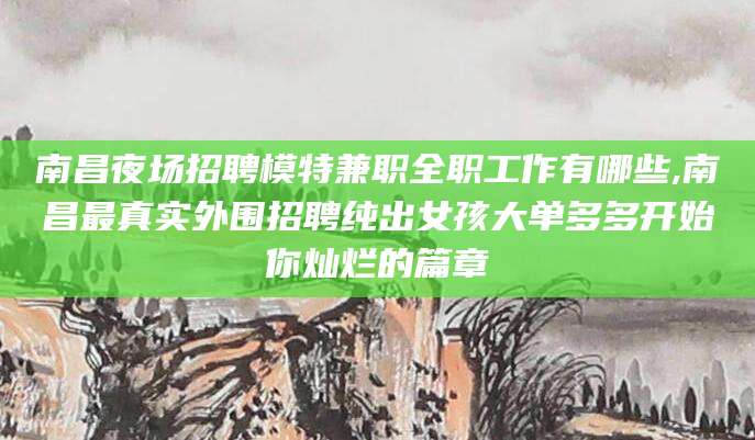 济源南昌夜场招聘模特兼职全职工作有哪些,南昌最真实外围招聘纯出女孩大单多多开始你灿烂的篇章