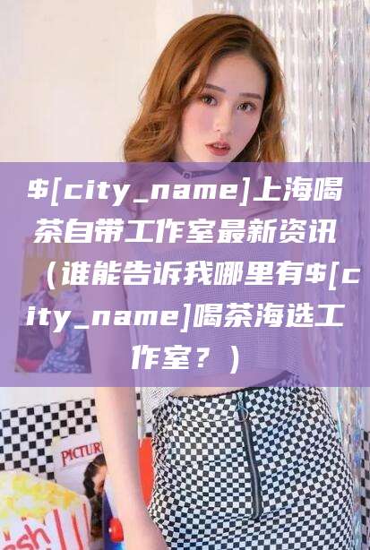 济源上海喝茶自带工作室最新资讯（谁能告诉我哪里有济源喝茶海选工作室？）