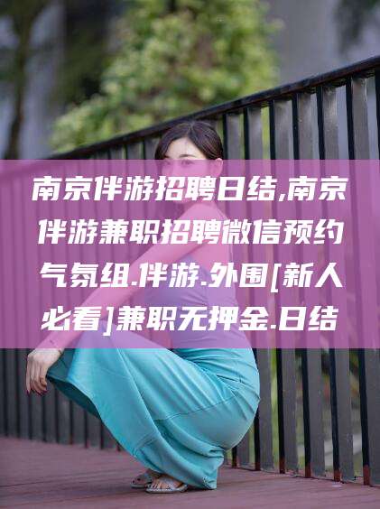 济源南京伴游招聘日结,南京伴游兼职招聘微信预约气氛组.伴游.外围[新人必看]兼职无押金.日结
