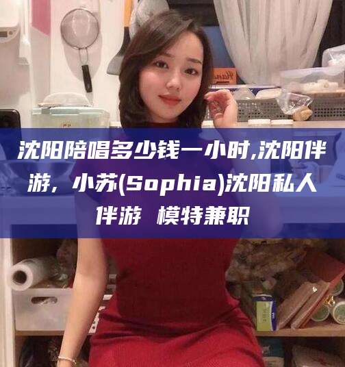 济源沈阳陪唱多少钱一小时,沈阳伴游,贠小苏(Sophia)沈阳私人伴游 模特兼职