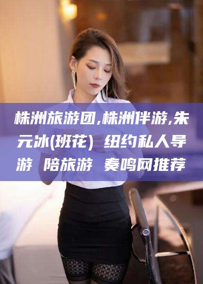 济源株洲旅游团,株洲伴游,朱元冰(班花) 纽约私人导游 陪旅游 奏鸣网推荐