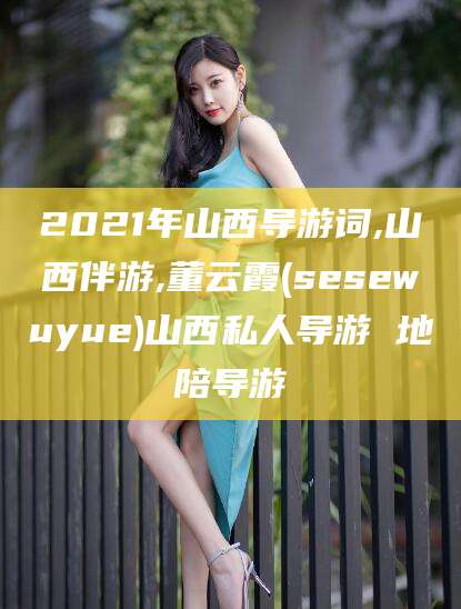 济源2021年山西导游词,山西伴游,董云霞(sesewuyue)山西私人导游 地陪导游