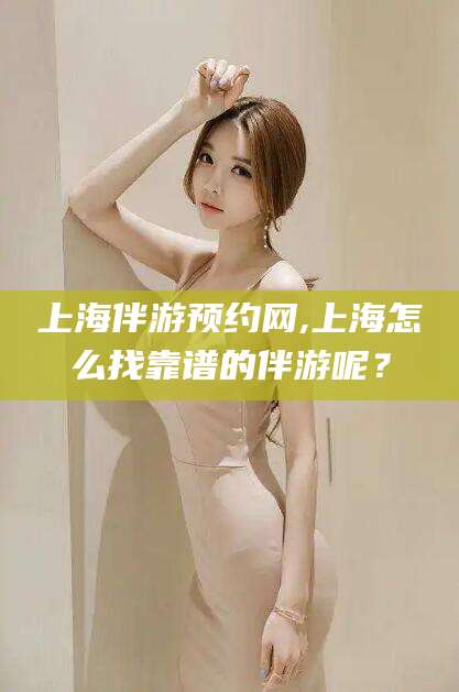 济源上海伴游预约网,上海怎么找靠谱的伴游呢？