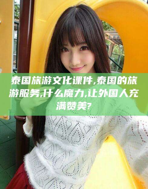 济源泰国旅游文化课件,泰国的旅游服务,什么魔力,让外国人充满赞美?