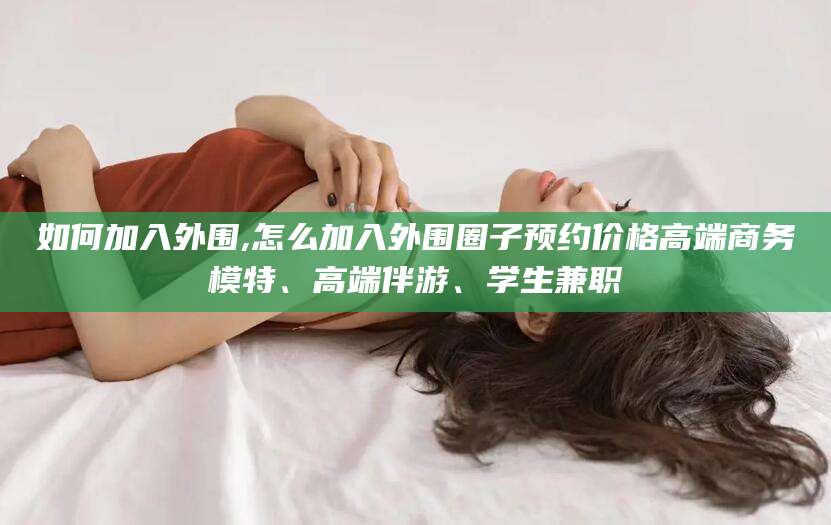 济源如何加入外围,怎么加入外围圈子预约价格高端商务模特、高端伴游、学生兼职