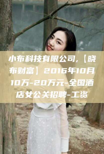 济源小布科技有限公司,【晓布财富】2016年10月10万-20万元-全国酒店女公关招聘-工资