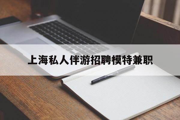 济源关于上海私人伴游招聘模特兼职的信息